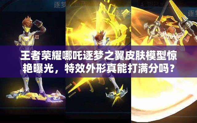 王者榮耀哪吒逐夢之翼皮膚模型驚艷曝光，特效外形真能打滿分嗎？