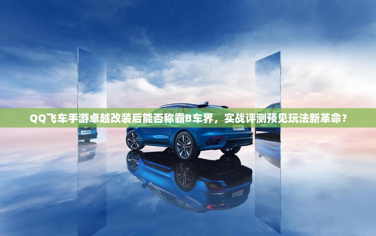 QQ飛車手游卓越改裝后能否稱霸B車界，實戰(zhàn)評測預(yù)見玩法新革命？