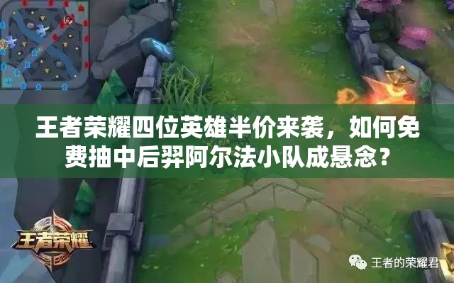 王者榮耀四位英雄半價來襲，如何免費抽中后羿阿爾法小隊成懸念？