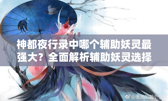神都夜行錄中哪個輔助妖靈最強大？全面解析輔助妖靈選擇！
