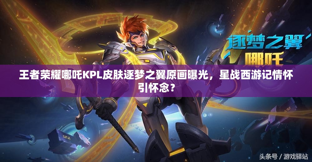 王者榮耀哪吒KPL皮膚逐夢之翼原畫曝光，星戰(zhàn)西游記情懷引懷念？