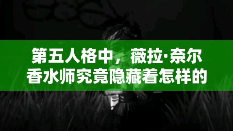 第五人格中，薇拉·奈爾香水師究竟隱藏著怎樣的魅力與形象秘密？