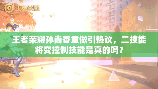 王者榮耀孫尚香重做引熱議，二技能將變控制技能是真的嗎？