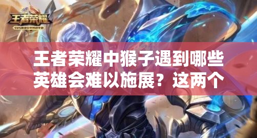 王者榮耀中猴子遇到哪些英雄會(huì)難以施展？這兩個(gè)英雄竟能讓他秀不起來！