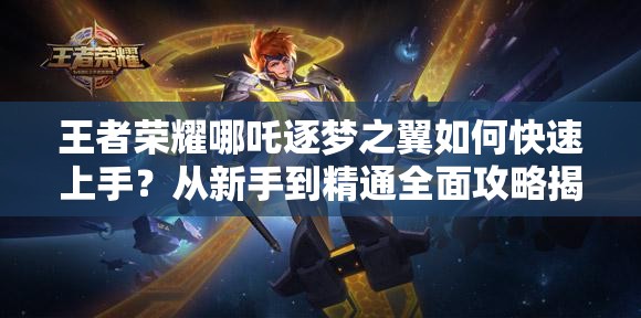 王者榮耀哪吒逐夢之翼如何快速上手？從新手到精通全面攻略揭秘
