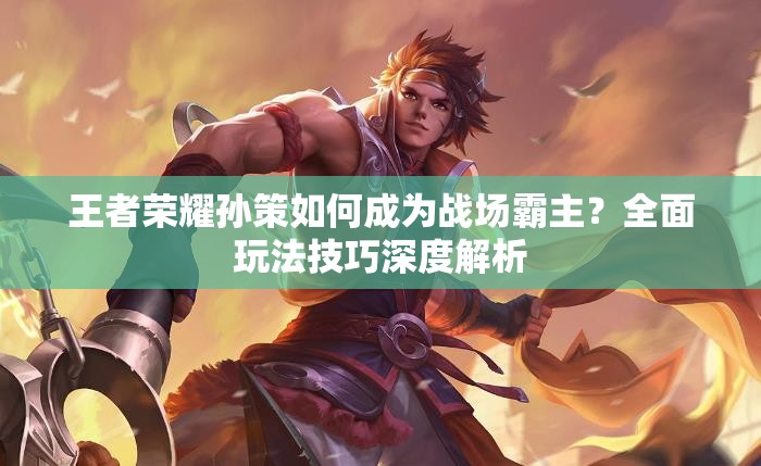 王者榮耀孫策如何成為戰(zhàn)場霸主？全面玩法技巧深度解析