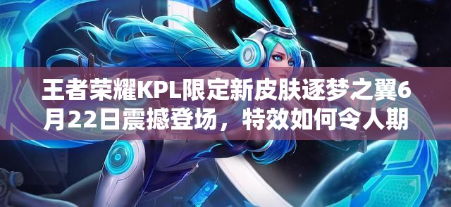 王者榮耀KPL限定新皮膚逐夢之翼6月22日震撼登場，特效如何令人期待？