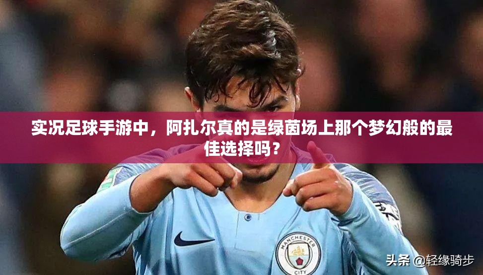 實況足球手游中，阿扎爾真的是綠茵場上那個夢幻般的最佳選擇嗎？