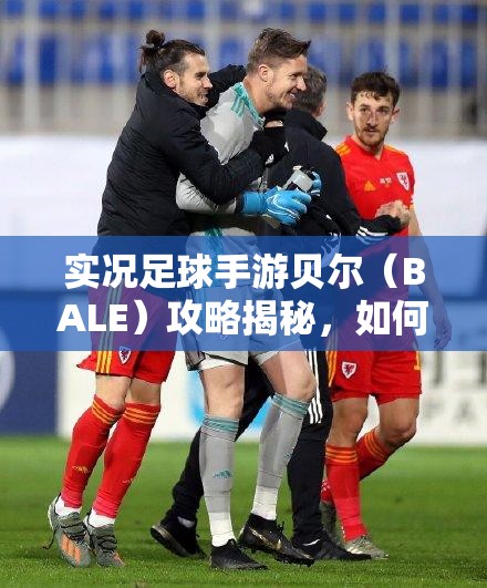 實(shí)況足球手游貝爾（BALE）攻略揭秘，如何輕松獲取并主宰綠茵場(chǎng)？