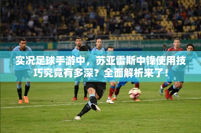 實(shí)況足球手游中，蘇亞雷斯中鋒使用技巧究竟有多深？全面解析來(lái)了！
