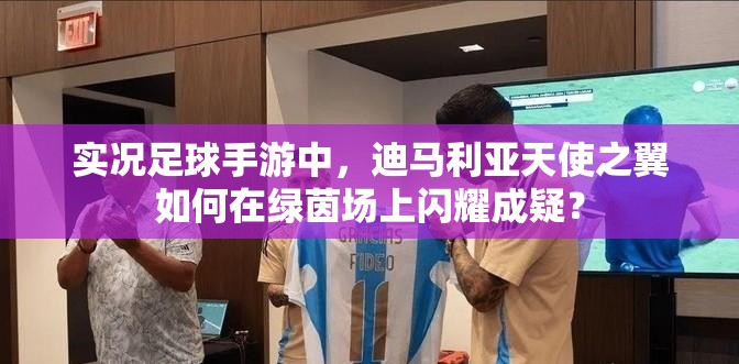 實(shí)況足球手游中，迪馬利亞天使之翼如何在綠茵場(chǎng)上閃耀成疑？