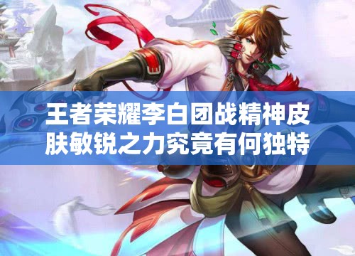 王者榮耀李白團(tuán)戰(zhàn)精神皮膚敏銳之力究竟有何獨(dú)特之處？