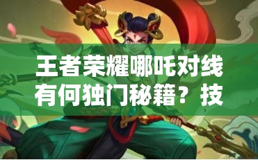 王者榮耀哪吒對線有何獨(dú)門秘籍？技巧心得大揭秘！