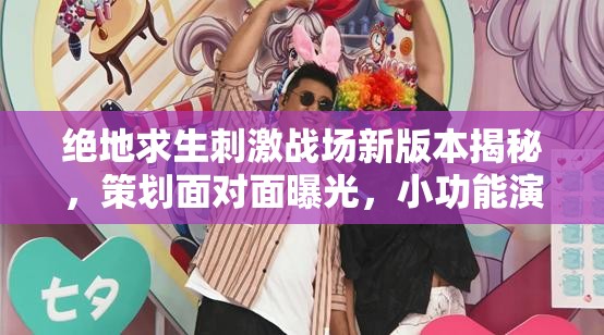 絕地求生刺激戰(zhàn)場(chǎng)新版本揭秘，策劃面對(duì)面曝光，小功能演變史有何驚喜懸念？