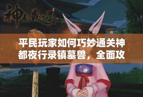 平民玩家如何巧妙通關(guān)神都夜行錄鎮(zhèn)墓獸，全面攻略揭秘？