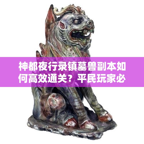 神都夜行錄鎮(zhèn)墓獸副本如何高效通關(guān)？平民玩家必備過關(guān)攻略深度解析