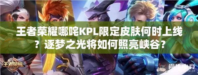 王者榮耀哪咤KPL限定皮膚何時上線？逐夢之光將如何照亮峽谷？