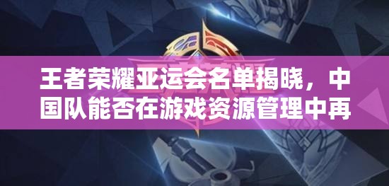 王者榮耀亞運會名單揭曉，中國隊能否在游戲資源管理中再創(chuàng)佳績？