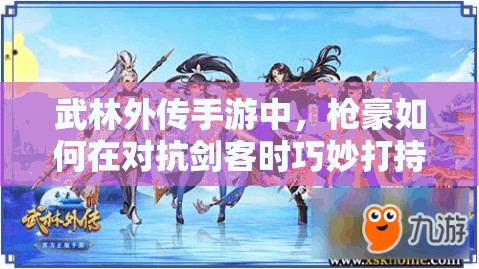 武林外傳手游中，槍豪如何在對抗劍客時巧妙打持久戰(zhàn)取勝？