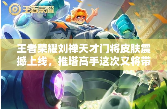 王者榮耀劉禪天才門將皮膚震撼上線，推塔高手這次又將帶來何種驚喜？