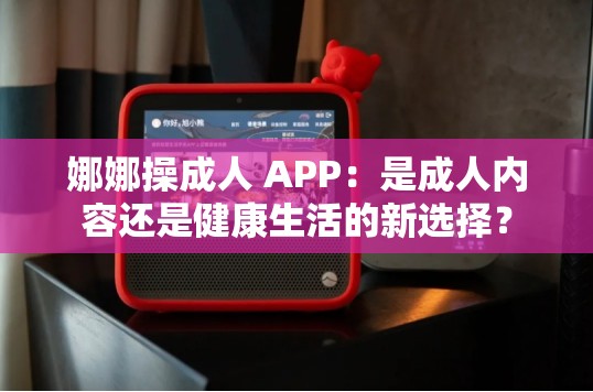 娜娜操成人 APP：是成人內(nèi)容還是健康生活的新選擇？