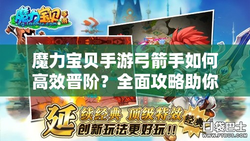 魔力寶貝手游弓箭手如何高效晉階？全面攻略助你突破瓶頸！