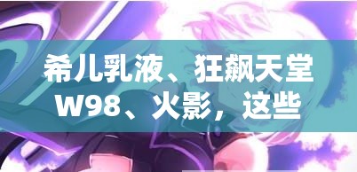 希兒乳液、狂飆天堂W98、火影，這些元素究竟有著怎樣千絲萬縷的聯(lián)系？