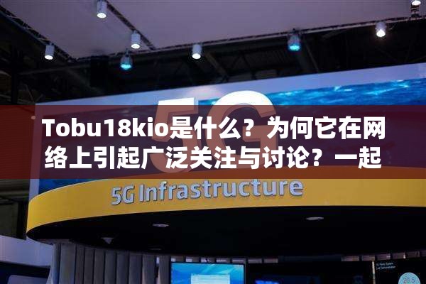 Tobu18kio是什么？為何它在網絡上引起廣泛關注與討論？一起來探究