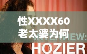 性XXXX60老太婆為何引人關注？背后的故事與秘密大揭秘