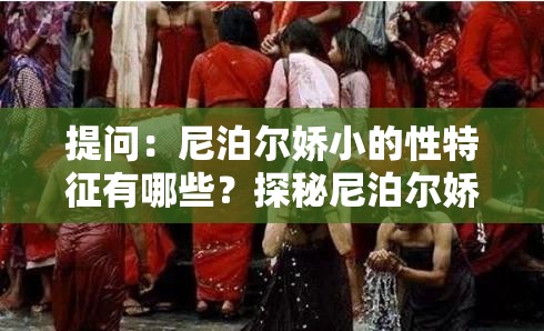 提問：尼泊爾嬌小的性特征有哪些？探秘尼泊爾嬌小人群的性相關(guān)秘密
