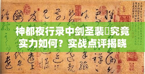 神都夜行錄中劍圣裴旻究竟實力如何？實戰(zhàn)點評揭曉懸念！