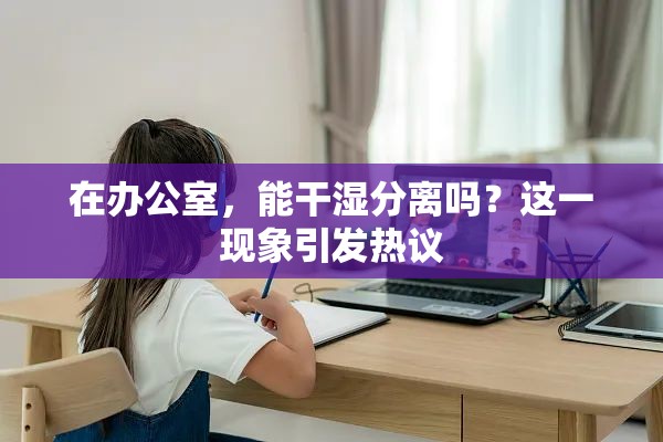 在辦公室，能干濕分離嗎？這一現(xiàn)象引發(fā)熱議