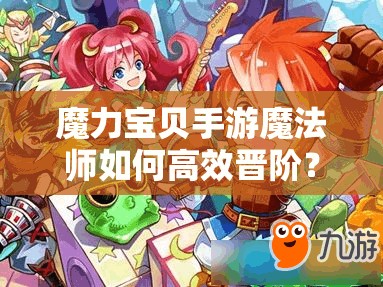 魔力寶貝手游魔法師如何高效晉階？全面攻略助你解鎖新境界
