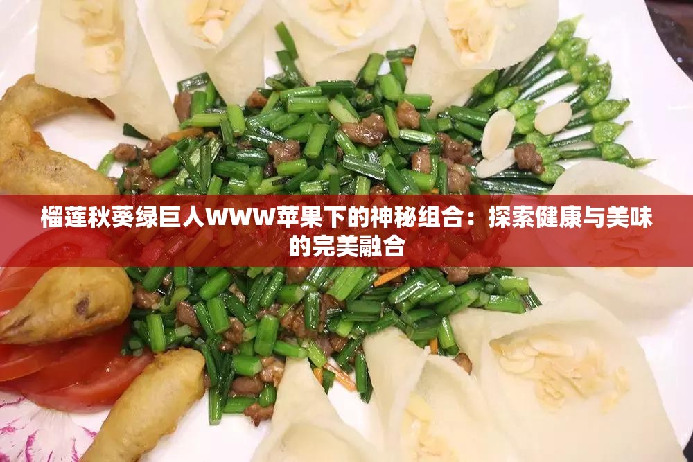 榴蓮秋葵綠巨人WWW蘋(píng)果下的神秘組合：探索健康與美味的完美融合