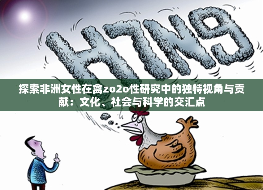 探索非洲女性在禽zo2o性研究中的獨特視角與貢獻：文化、社會與科學的交匯點
