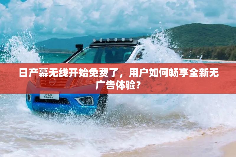 日產(chǎn)幕無線開始免費了，用戶如何暢享全新無廣告體驗？