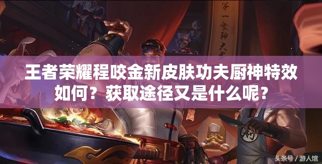 王者榮耀程咬金新皮膚功夫廚神特效如何？獲取途徑又是什么呢？