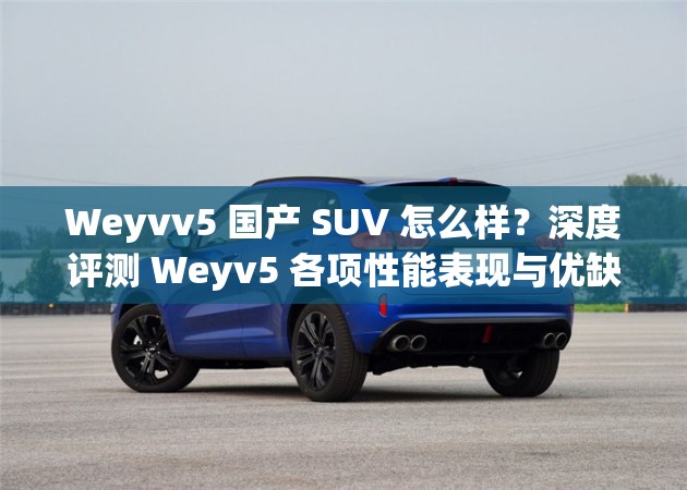 Weyvv5 國(guó)產(chǎn) SUV 怎么樣？深度評(píng)測(cè) Weyv5 各項(xiàng)性能表現(xiàn)與優(yōu)缺點(diǎn)