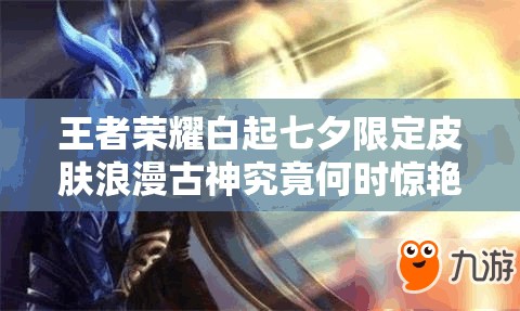 王者榮耀白起七夕限定皮膚浪漫古神究竟何時(shí)驚艷降臨？