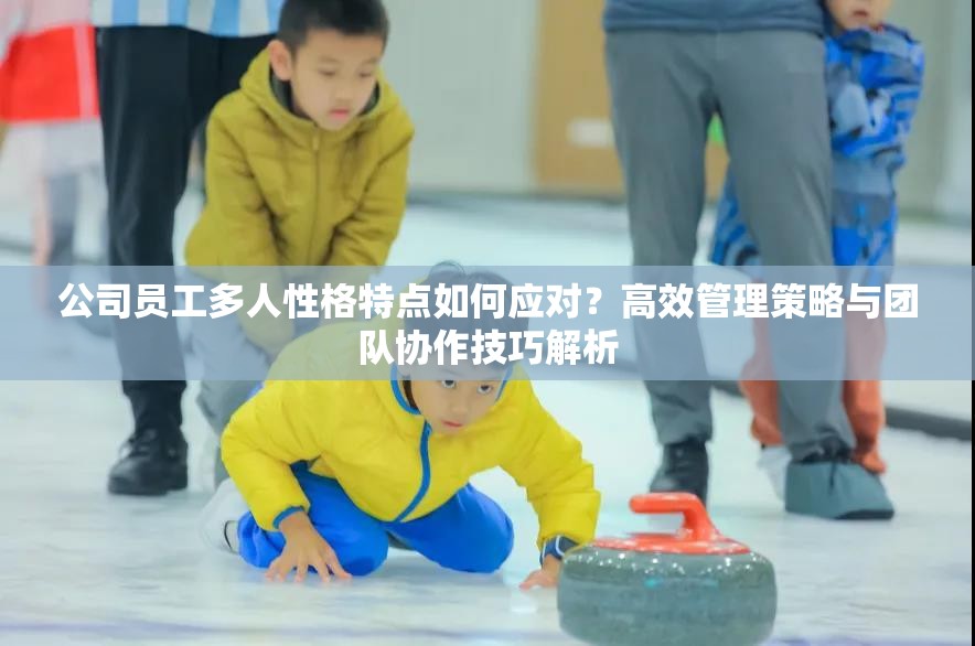 公司員工多人性格特點(diǎn)如何應(yīng)對？高效管理策略與團(tuán)隊協(xié)作技巧解析