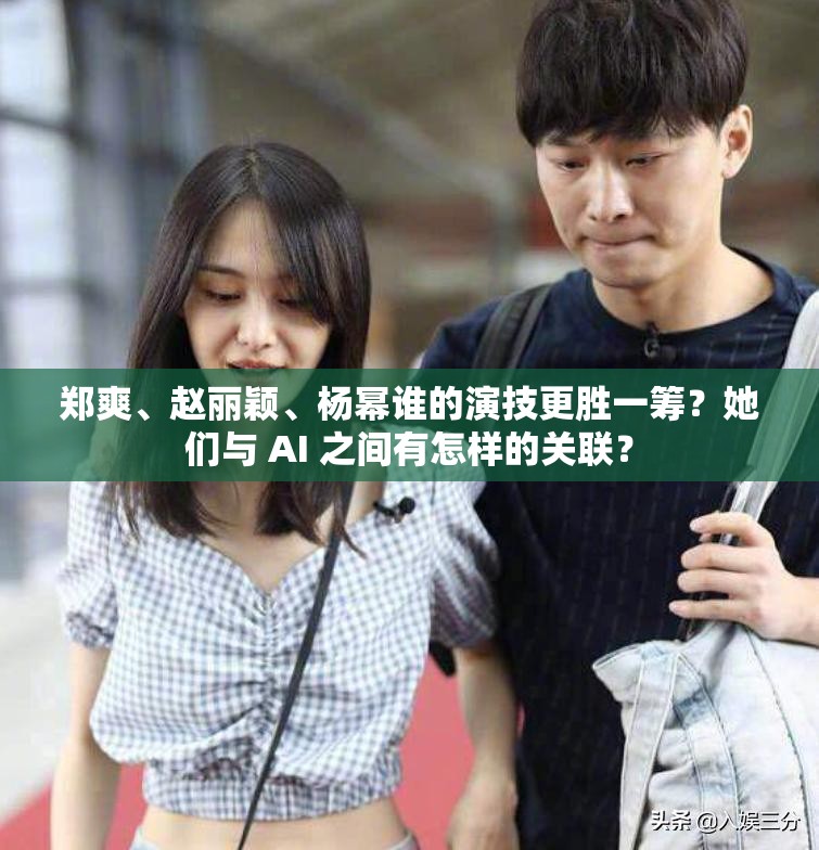 鄭爽、趙麗穎、楊冪誰的演技更勝一籌？她們與 AI 之間有怎樣的關(guān)聯(lián)？