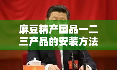 麻豆精產(chǎn)國品一二三產(chǎn)品的安裝方法和步驟是什么？