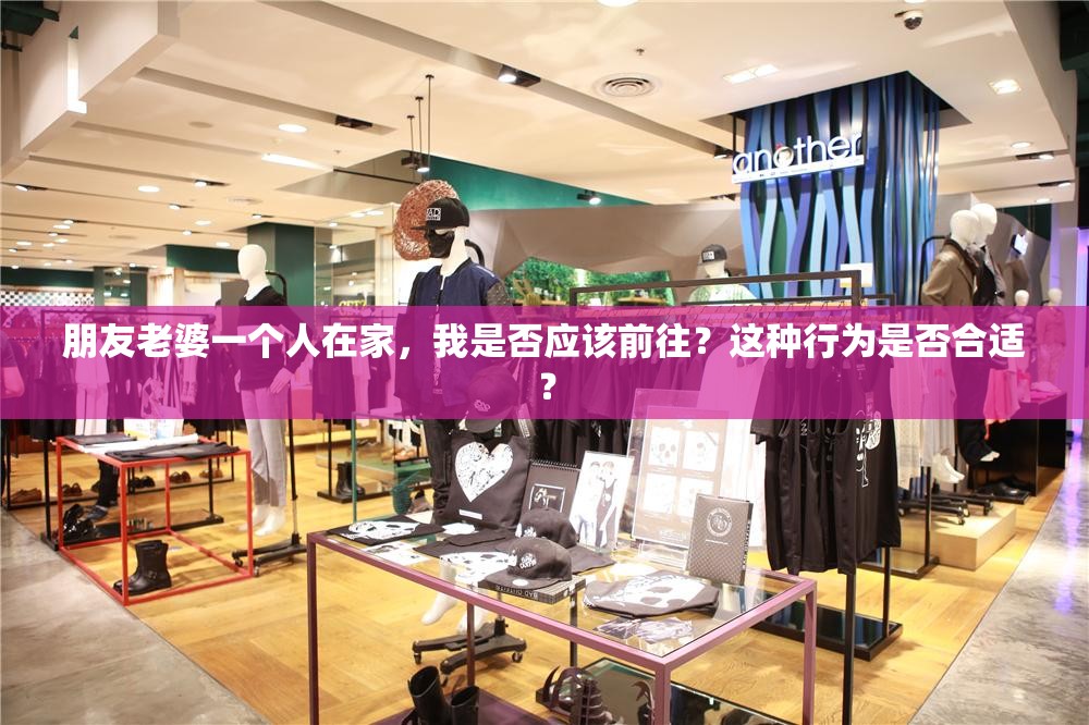 朋友老婆一個人在家，我是否應(yīng)該前往？這種行為是否合適？