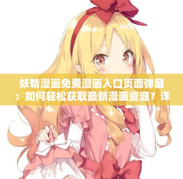 妖精漫畫免費漫畫入口頁面彈窗：如何輕松獲取最新漫畫資源？詳細步驟解析