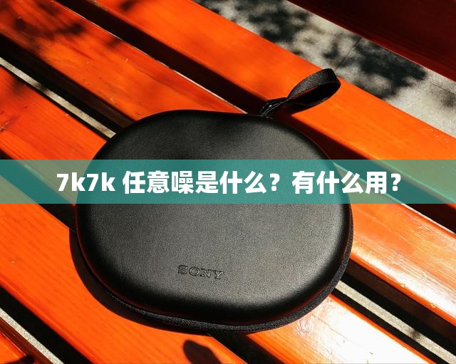 7k7k 任意噪是什么？有什么用？