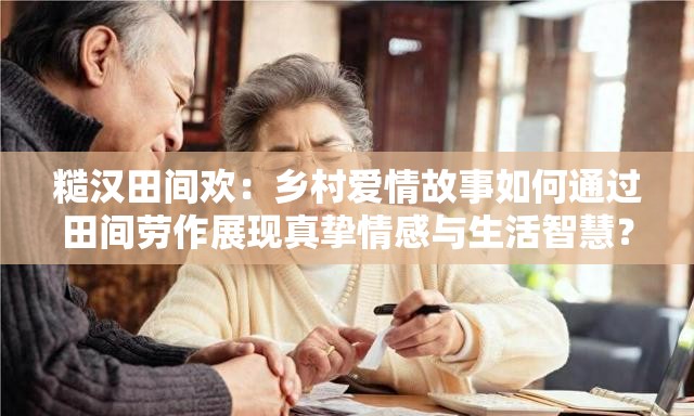 糙漢田間歡：鄉(xiāng)村愛情故事如何通過田間勞作展現(xiàn)真摯情感與生活智慧？