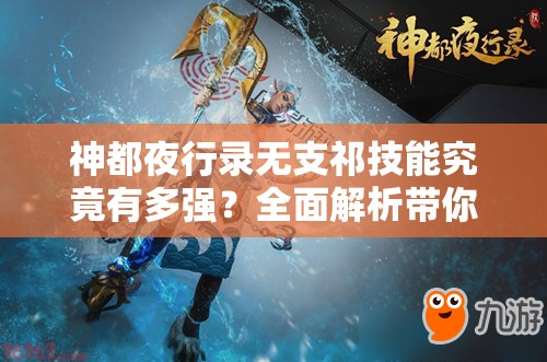 神都夜行錄無支祁技能究竟有多強(qiáng)？全面解析帶你揭秘！