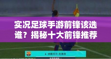 實(shí)況足球手游前鋒該選誰？揭秘十大前鋒推薦演變史專題解答