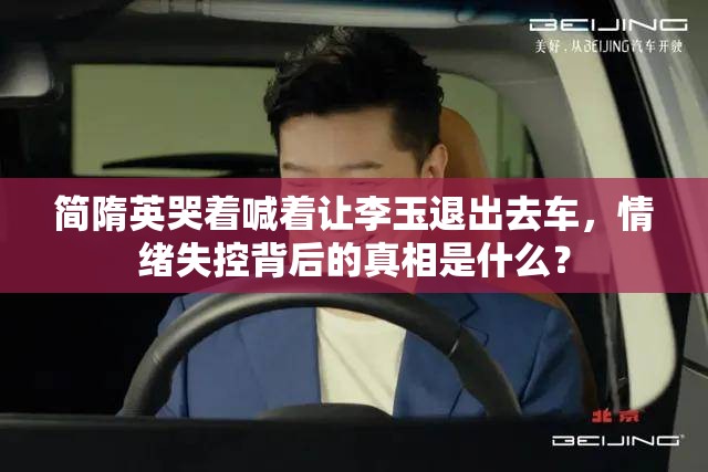 簡隋英哭著喊著讓李玉退出去車，情緒失控背后的真相是什么？