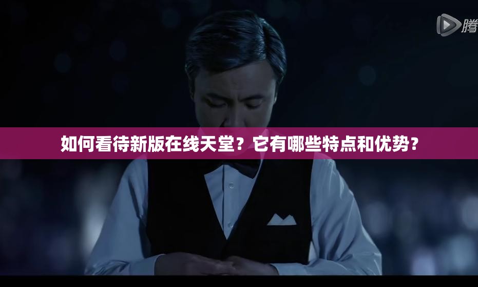 如何看待新版在線天堂？它有哪些特點和優(yōu)勢？